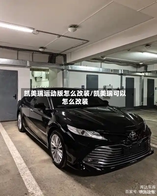 凯美瑞运动版怎么改装/凯美瑞可以怎么改装
