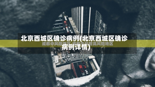 北京西城区确诊病例(北京西城区确诊病例详情)