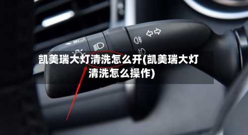 凯美瑞大灯清洗怎么开(凯美瑞大灯清洗怎么操作)