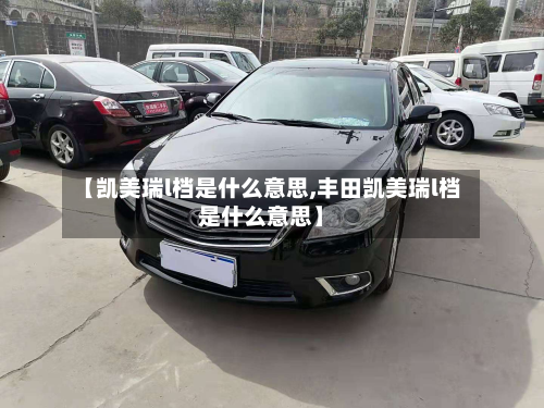 【凯美瑞l档是什么意思,丰田凯美瑞l档是什么意思】
