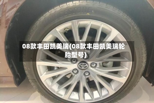 08款丰田凯美瑞(08款丰田凯美瑞轮胎型号)