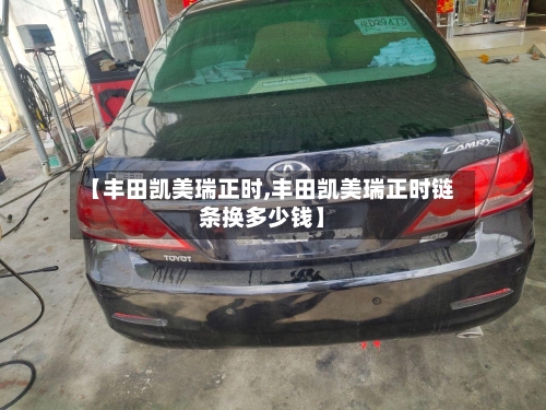 【丰田凯美瑞正时,丰田凯美瑞正时链条换多少钱】