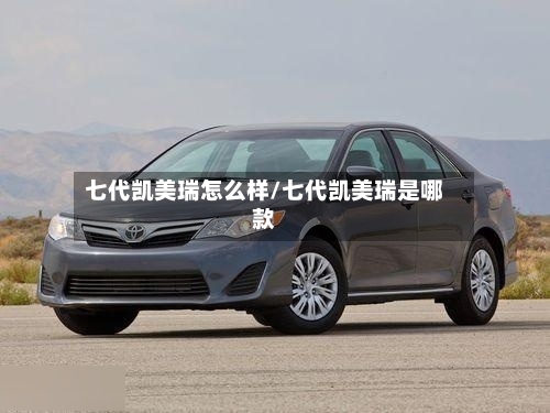 七代凯美瑞怎么样/七代凯美瑞是哪款