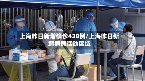 上海昨日新增确诊438例/上海昨日新增病例活动区域