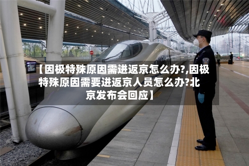 【因极特殊原因需进返京怎么办?,因极特殊原因需要进返京人员怎么办?北京发布会回应】