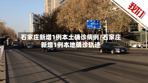 石家庄新增1例本土确诊病例/石家庄新增1例本地确诊轨迹