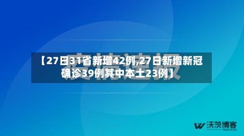 【27日31省新增42例,27日新增新冠确诊39例其中本土23例】