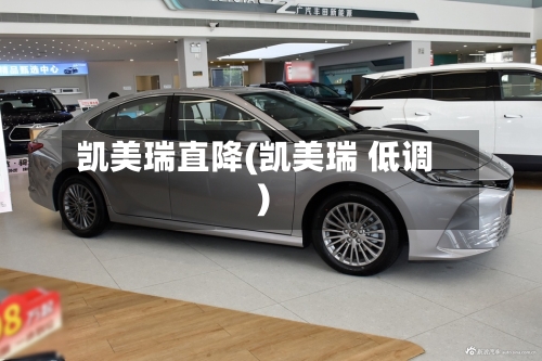 凯美瑞直降(凯美瑞 低调)
