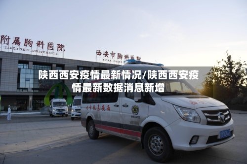 陕西西安疫情最新情况/陕西西安疫情最新数据消息新增