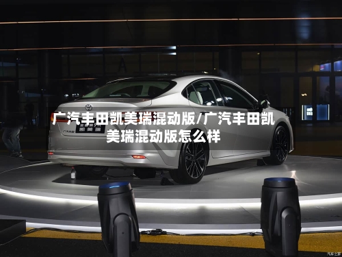 广汽丰田凯美瑞混动版/广汽丰田凯美瑞混动版怎么样