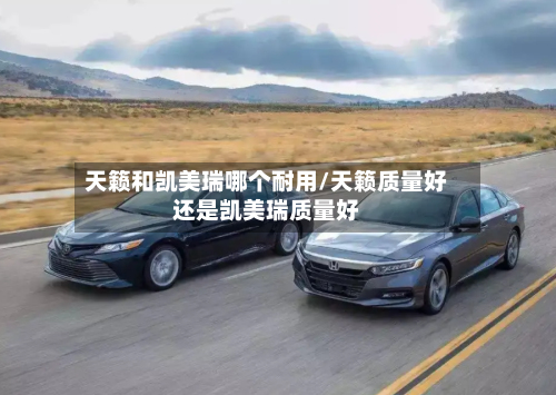 天籁和凯美瑞哪个耐用/天籁质量好还是凯美瑞质量好