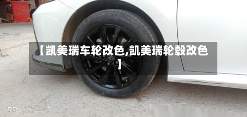 【凯美瑞车轮改色,凯美瑞轮毂改色】