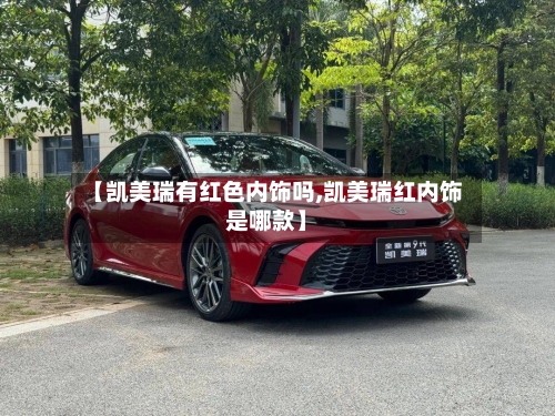 【凯美瑞有红色内饰吗,凯美瑞红内饰是哪款】