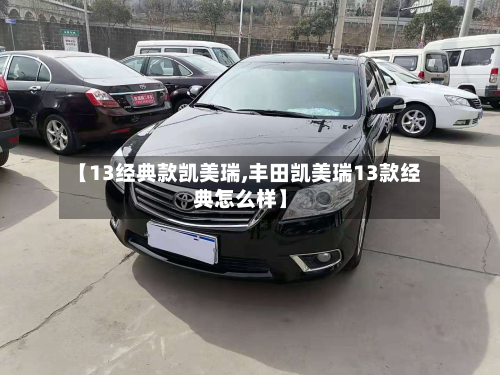 【13经典款凯美瑞,丰田凯美瑞13款经典怎么样】