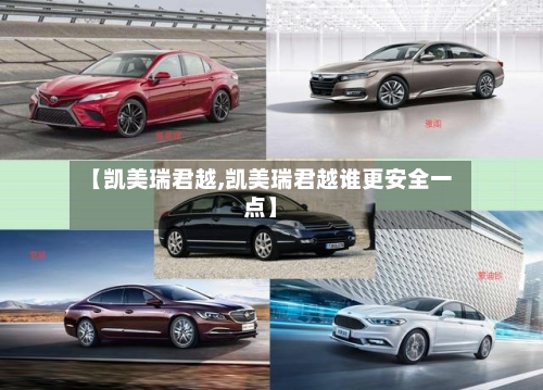 【凯美瑞君越,凯美瑞君越谁更安全一点】