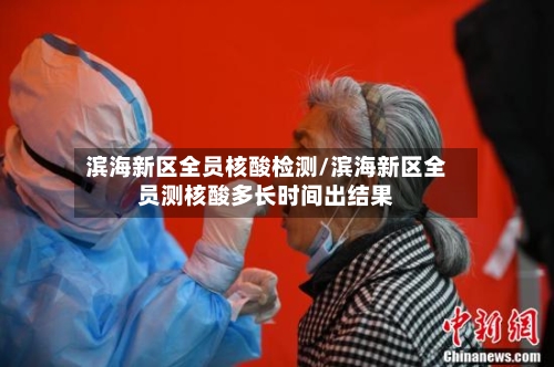滨海新区全员核酸检测/滨海新区全员测核酸多长时间出结果