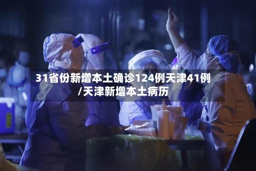 31省份新增本土确诊124例天津41例/天津新增本土病历