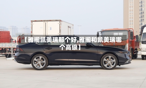 【雅阁凯美瑞那个好,雅阁和凯美瑞哪个高级】