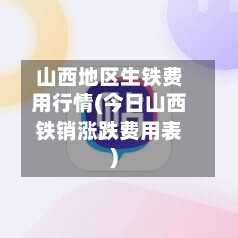 山西地区生铁费用行情(今日山西铁销涨跌费用表)
