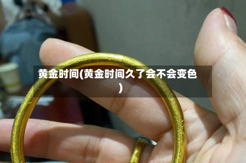 黄金时间(黄金时间久了会不会变色)