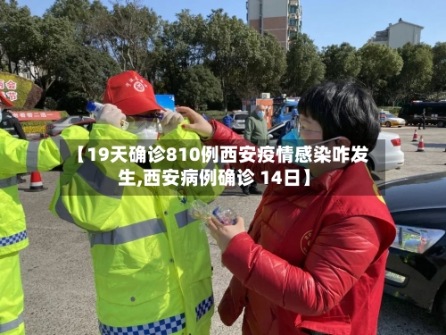 【19天确诊810例西安疫情感染咋发生,西安病例确诊 14日】