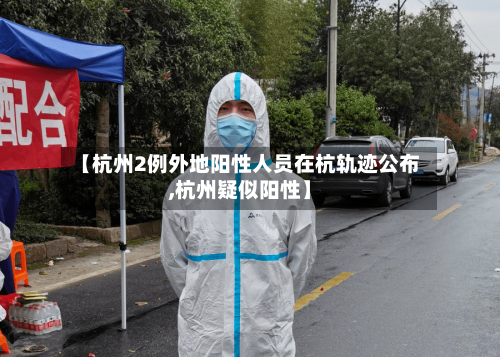 【杭州2例外地阳性人员在杭轨迹公布,杭州疑似阳性】