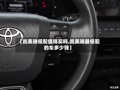 【凯美瑞低配值得买吗,凯美瑞最低配的车多少钱】