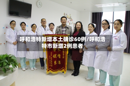 呼和浩特新增本土确诊60例/呼和浩特市新增2例患者