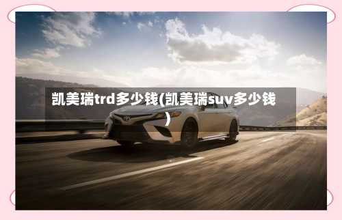 凯美瑞trd多少钱(凯美瑞suv多少钱)