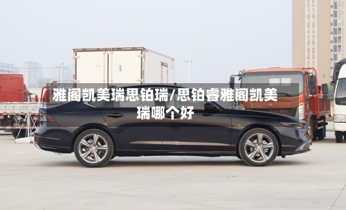 雅阁凯美瑞思铂瑞/思铂睿雅阁凯美瑞哪个好