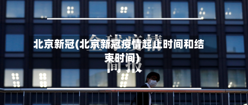 北京新冠(北京新冠疫情起止时间和结束时间)