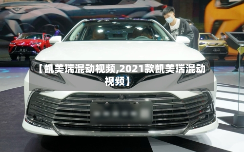 【凯美瑞混动视频,2021款凯美瑞混动视频】