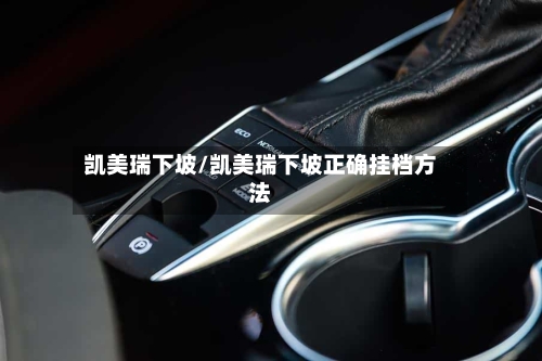 凯美瑞下坡/凯美瑞下坡正确挂档方法