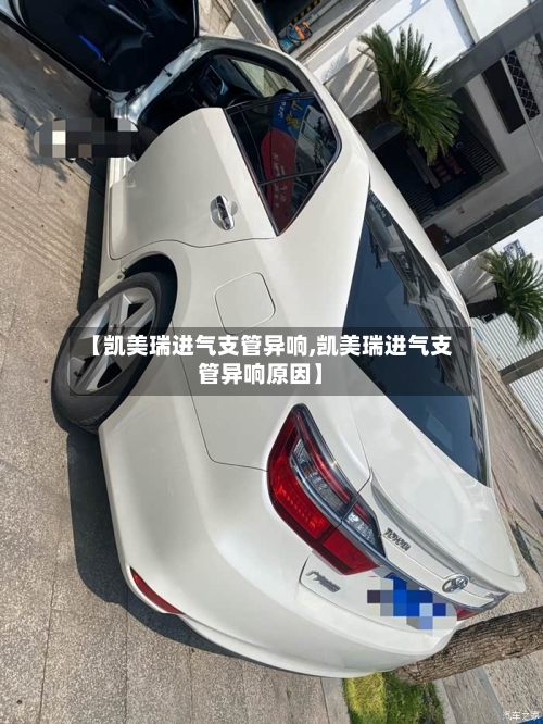 【凯美瑞进气支管异响,凯美瑞进气支管异响原因】