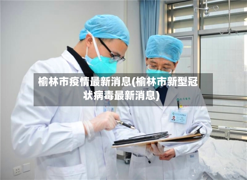 榆林市疫情最新消息(榆林市新型冠状病毒最新消息)