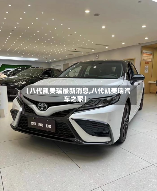 【八代凯美瑞最新消息,八代凯美瑞汽车之家】