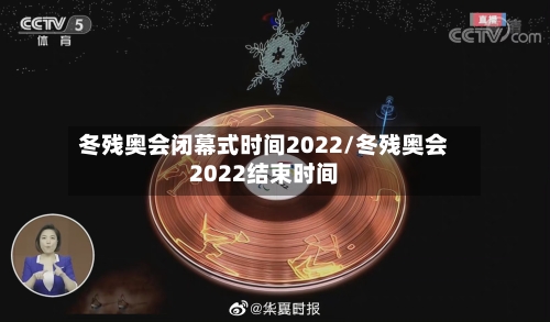 冬残奥会闭幕式时间2022/冬残奥会2022结束时间