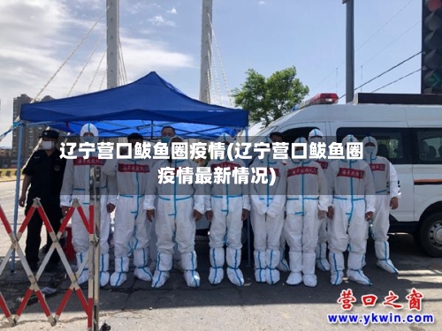 辽宁营口鲅鱼圈疫情(辽宁营口鲅鱼圈疫情最新情况)