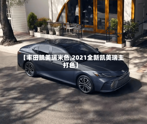 【丰田凯美瑞米色,2021全新凯美瑞主打色】