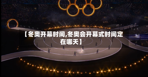 【冬奥开幕时间,冬奥会开幕式时间定在哪天】