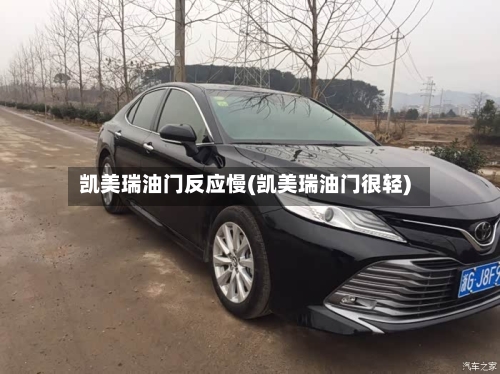 凯美瑞油门反应慢(凯美瑞油门很轻)