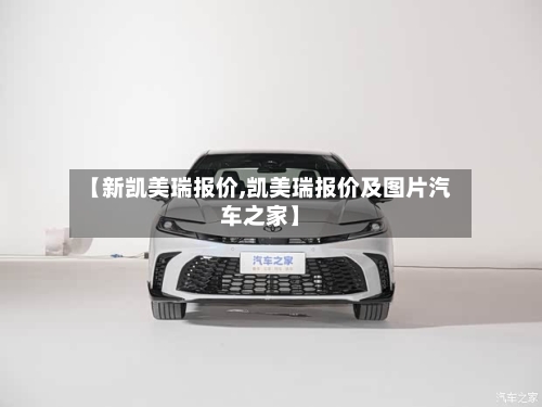 【新凯美瑞报价,凯美瑞报价及图片汽车之家】