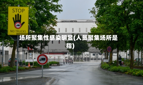 场所聚集性感染明显(人员聚集场所是指)