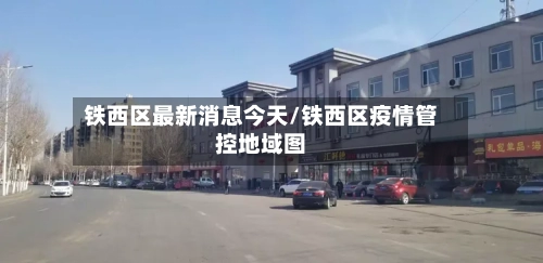 铁西区最新消息今天/铁西区疫情管控地域图