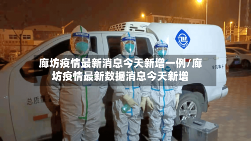 廊坊疫情最新消息今天新增一例/廊坊疫情最新数据消息今天新增
