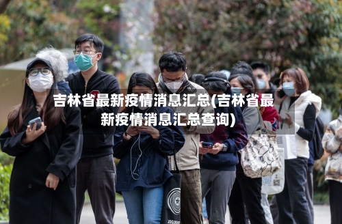吉林省最新疫情消息汇总(吉林省最新疫情消息汇总查询)