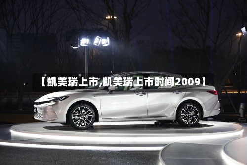 【凯美瑞上市,凯美瑞上市时间2009】