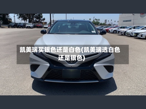 凯美瑞买银色还是白色(凯美瑞选白色还是银色)