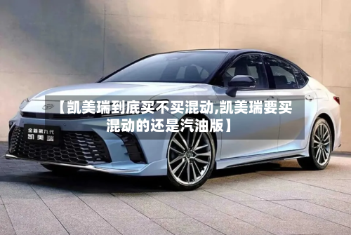 【凯美瑞到底买不买混动,凯美瑞要买混动的还是汽油版】