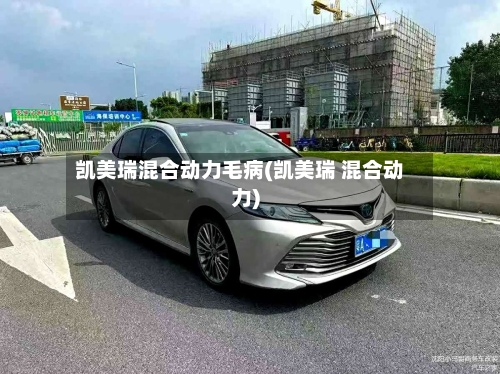 凯美瑞混合动力毛病(凯美瑞 混合动力)